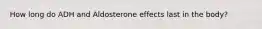 How long do ADH and Aldosterone effects last in the body?
