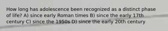 How long has adolescence been recognized as a distinct phase of life? A) since early Roman times B) since the early 17th century C) since the 1950s D) since the early 20th century