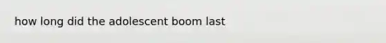 how long did the adolescent boom last