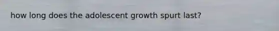 how long does the adolescent growth spurt last?