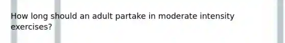 How long should an adult partake in moderate intensity exercises?