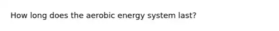 How long does the aerobic energy system last?