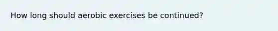 How long should aerobic exercises be continued?