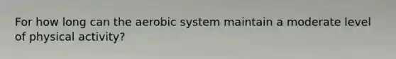 For how long can the aerobic system maintain a moderate level of physical activity?
