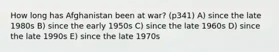 How long has Afghanistan been at war? (p341) A) since the late 1980s B) since the early 1950s C) since the late 1960s D) since the late 1990s E) since the late 1970s