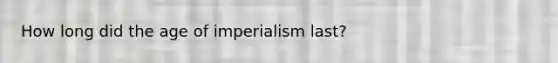 How long did the age of imperialism last?