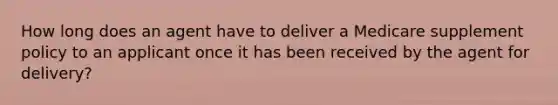 How long does an agent have to deliver a Medicare supplement policy to an applicant once it has been received by the agent for delivery?