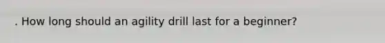 . How long should an agility drill last for a beginner?