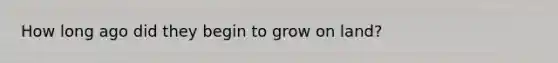 How long ago did they begin to grow on land?