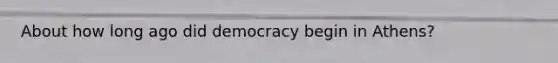 About how long ago did democracy begin in Athens?