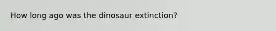 How long ago was the dinosaur extinction?