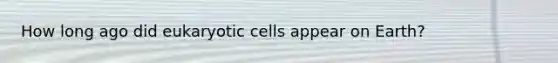 How long ago did eukaryotic cells appear on Earth?