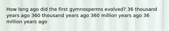 How long ago did the first gymnosperms evolved? 36 thousand years ago 360 thousand years ago 360 million years ago 36 million years ago