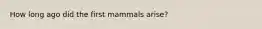 How long ago did the first mammals arise?