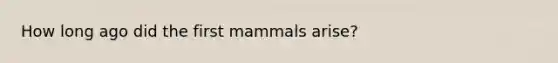 How long ago did the first mammals arise?