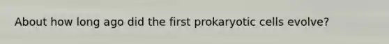 About how long ago did the first <a href='https://www.questionai.com/knowledge/k1BuXhIsgo-prokaryotic-cells' class='anchor-knowledge'>prokaryotic cells</a> evolve?