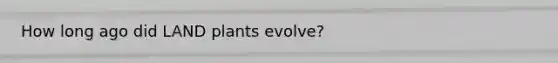 How long ago did LAND plants evolve?