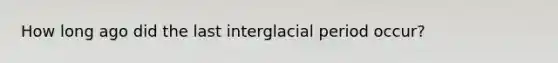 How long ago did the last interglacial period occur?