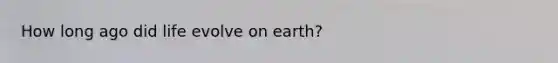 How long ago did life evolve on earth?