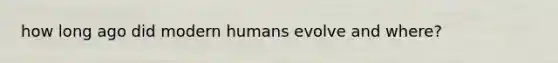 how long ago did modern humans evolve and where?