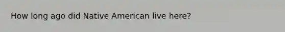 How long ago did Native American live here?