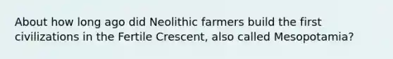 About how long ago did Neolithic farmers build the first civilizations in the Fertile Crescent, also called Mesopotamia?