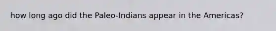 how long ago did the Paleo-Indians appear in the Americas?