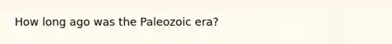 How long ago was the Paleozoic era?