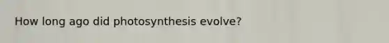 How long ago did photosynthesis evolve?