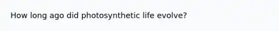 How long ago did photosynthetic life evolve?