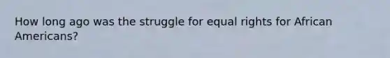 How long ago was the struggle for equal rights for African Americans?