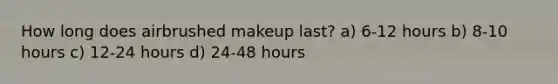 How long does airbrushed makeup last? a) 6-12 hours b) 8-10 hours c) 12-24 hours d) 24-48 hours