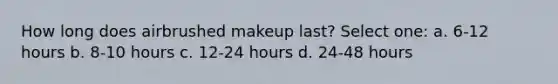 How long does airbrushed makeup last? Select one: a. 6-12 hours b. 8-10 hours c. 12-24 hours d. 24-48 hours