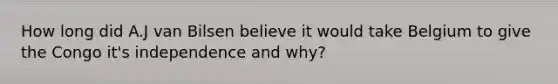 How long did A.J van Bilsen believe it would take Belgium to give the Congo it's independence and why?