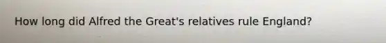 How long did Alfred the Great's relatives rule England?
