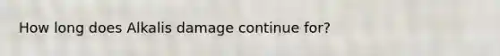 How long does Alkalis damage continue for?