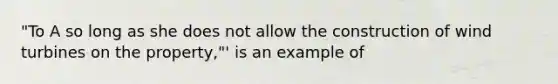 "To A so long as she does not allow the construction of wind turbines on the property,"' is an example of