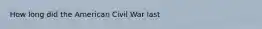 How long did the American Civil War last