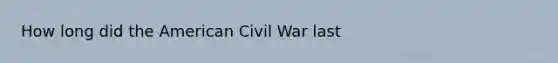 How long did the American Civil War last