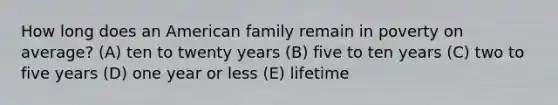 How long does an American family remain in poverty on average? (A) ten to twenty years (B) five to ten years (C) two to five years (D) one year or less (E) lifetime