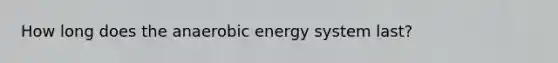 How long does the anaerobic energy system last?