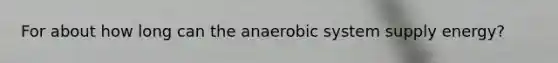 For about how long can the anaerobic system supply energy?