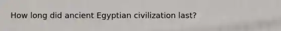 How long did ancient Egyptian civilization last?