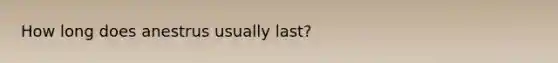 How long does anestrus usually last?