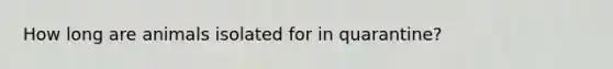 How long are animals isolated for in quarantine?