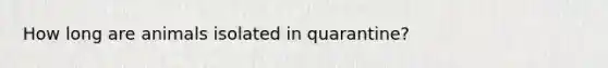 How long are animals isolated in quarantine?