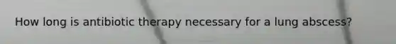 How long is antibiotic therapy necessary for a lung abscess?