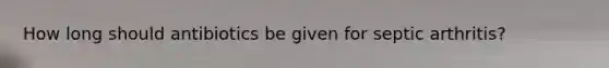 How long should antibiotics be given for septic arthritis?