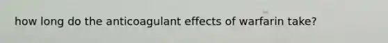 how long do the anticoagulant effects of warfarin take?