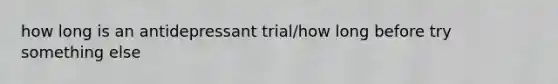 how long is an antidepressant trial/how long before try something else